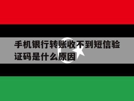 手机银行转账收不到短信验证码是什么原因