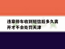 包含违章停车收到短信后多久离开才不会处罚天津的词条