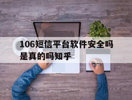 关于106短信平台软件安全吗是真的吗知乎的信息