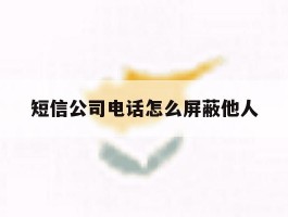短信公司电话怎么屏蔽他人