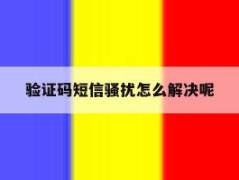 验证码短信骚扰怎么解决呢