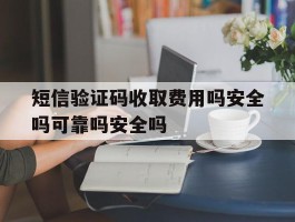 短信验证码收取费用吗安全吗可靠吗安全吗的简单介绍