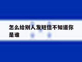 怎么给别人发短信不知道你是谁