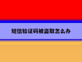 短信验证码被盗取怎么办
