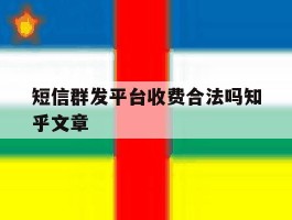 短信群发平台收费合法吗知乎文章的简单介绍