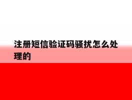 注册短信验证码骚扰怎么处理的