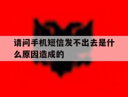 请问手机短信发不出去是什么原因造成的