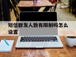 短信群发人数有限制吗怎么设置