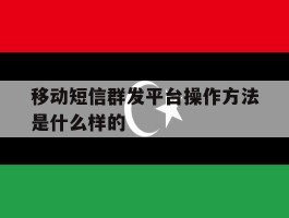 移动短信群发平台操作方法是什么样的