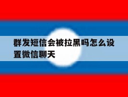 群发短信会被拉黑吗怎么设置微信聊天