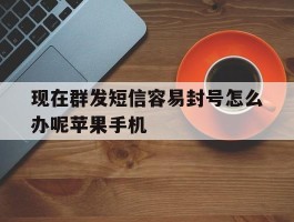现在群发短信容易封号怎么办呢苹果手机的简单介绍