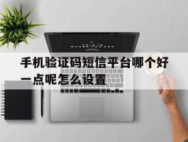 手机验证码短信平台哪个好一点呢怎么设置