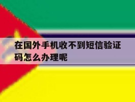 在国外手机收不到短信验证码怎么办理呢
