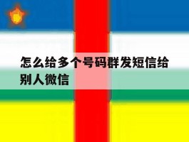 怎么给多个号码群发短信给别人微信
