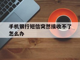 手机银行短信突然接收不了怎么办