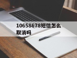 10658678短信怎么取消吗的简单介绍
