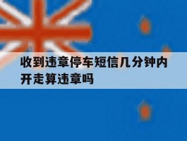 收到违章停车短信几分钟内开走算违章吗