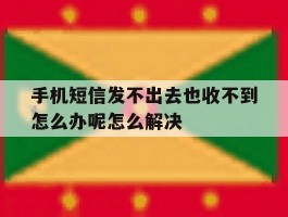 关于手机短信发不出去也收不到怎么办呢怎么解决的信息