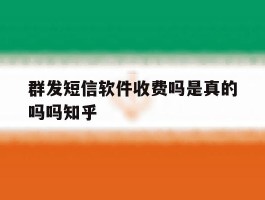 群发短信软件收费吗是真的吗吗知乎