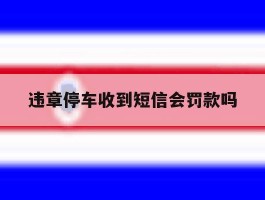 违章停车收到短信会罚款吗
