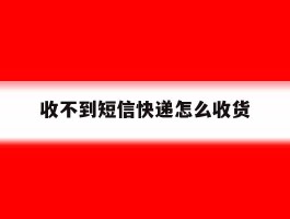 收不到短信快递怎么收货