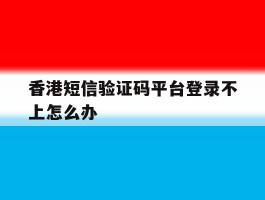 香港短信验证码平台登录不上怎么办