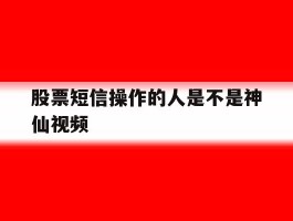 股票短信操作的人是不是神仙视频的简单介绍