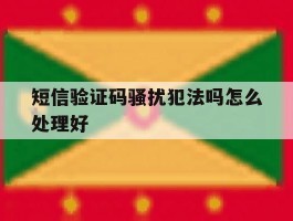 短信验证码骚扰犯法吗怎么处理好