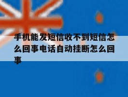 手机能发短信收不到短信怎么回事电话自动挂断怎么回事的简单介绍