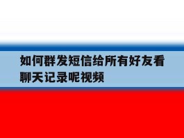 如何群发短信给所有好友看聊天记录呢视频
