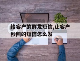 给客户的群发短信,让客户秒回的短信怎么发的简单介绍