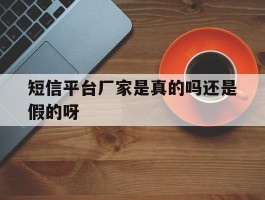 短信平台厂家是真的吗还是假的呀的简单介绍