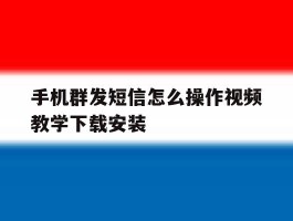 手机群发短信怎么操作视频教学下载安装的简单介绍