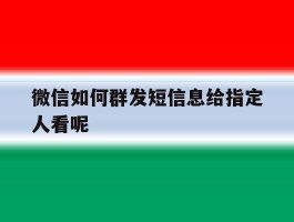 微信如何群发短信息给指定人看呢