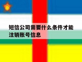 短信公司需要什么条件才能注销账号信息