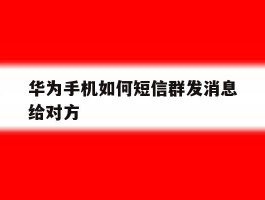 华为手机如何短信群发消息给对方