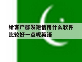给客户群发短信用什么软件比较好一点呢英语
