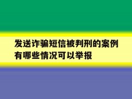 关于发送诈骗短信被判刑的案例有哪些情况可以举报的信息