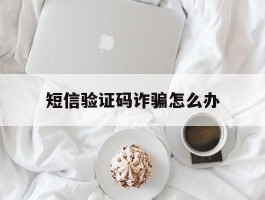 短信验证码诈骗怎么办