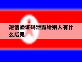 关于短信验证码泄露给别人有什么后果的信息