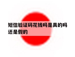 短信验证码花钱吗是真的吗还是假的