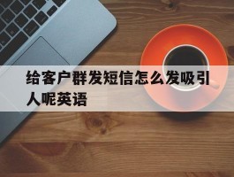 给客户群发短信怎么发吸引人呢英语