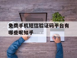 关于免费手机短信验证码平台有哪些呢知乎的信息