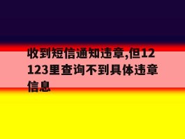 收到短信通知违章,但12123里查询不到具体违章信息的简单介绍