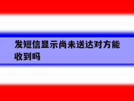 发短信显示尚未送达对方能收到吗