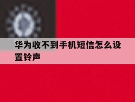 华为收不到手机短信怎么设置铃声