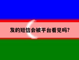 发的短信会被平台看见吗?