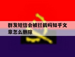 群发短信会被拦截吗知乎文章怎么删除