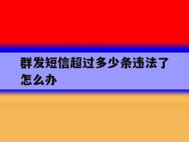 群发短信超过多少条违法了怎么办