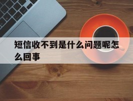 短信收不到是什么问题呢怎么回事